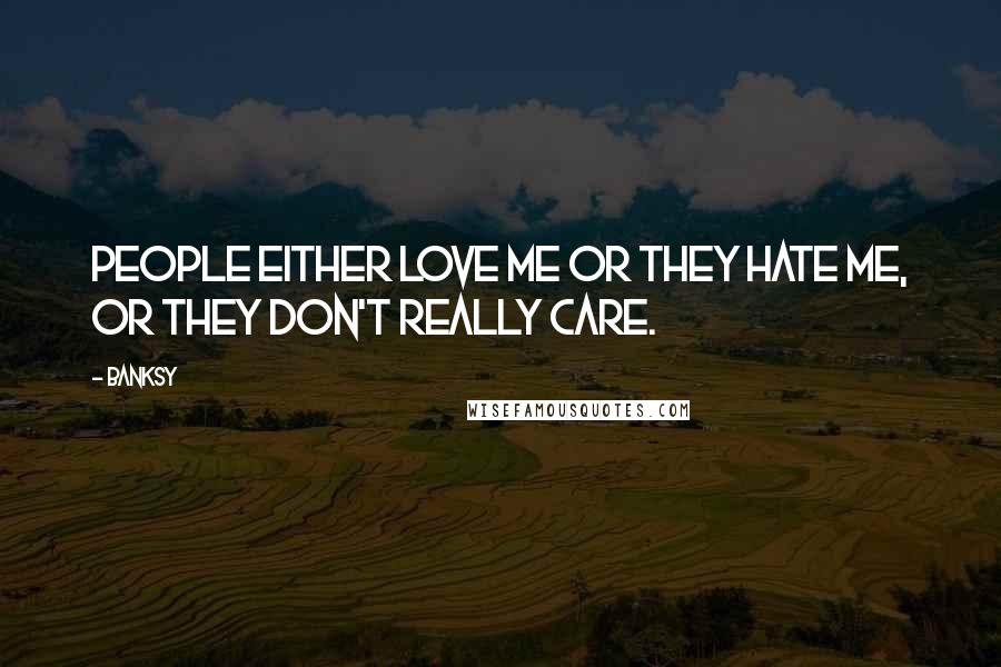 Banksy Quotes: People either love me or they hate me, or they don't really care.