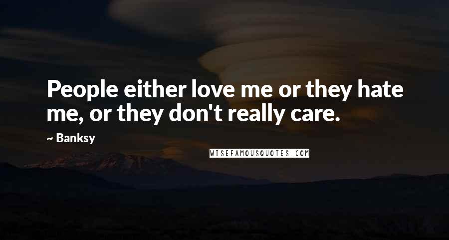 Banksy Quotes: People either love me or they hate me, or they don't really care.