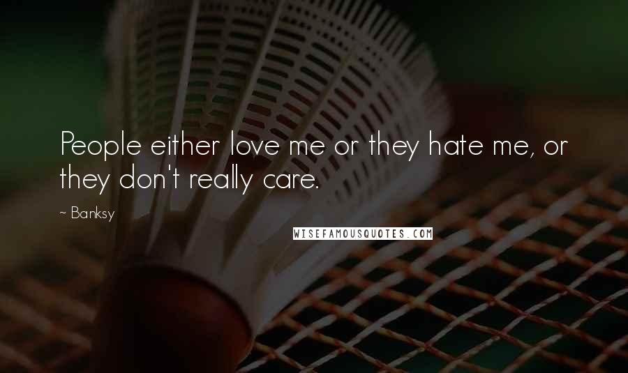 Banksy Quotes: People either love me or they hate me, or they don't really care.