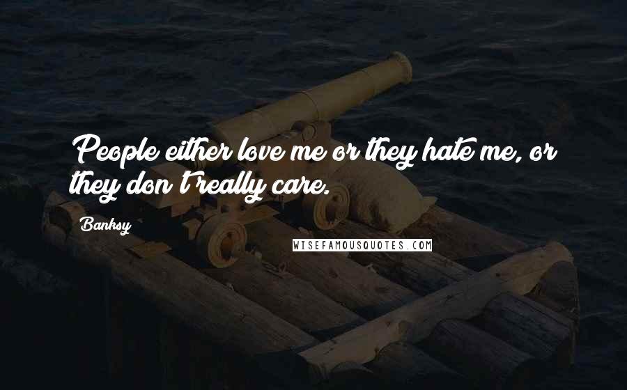 Banksy Quotes: People either love me or they hate me, or they don't really care.