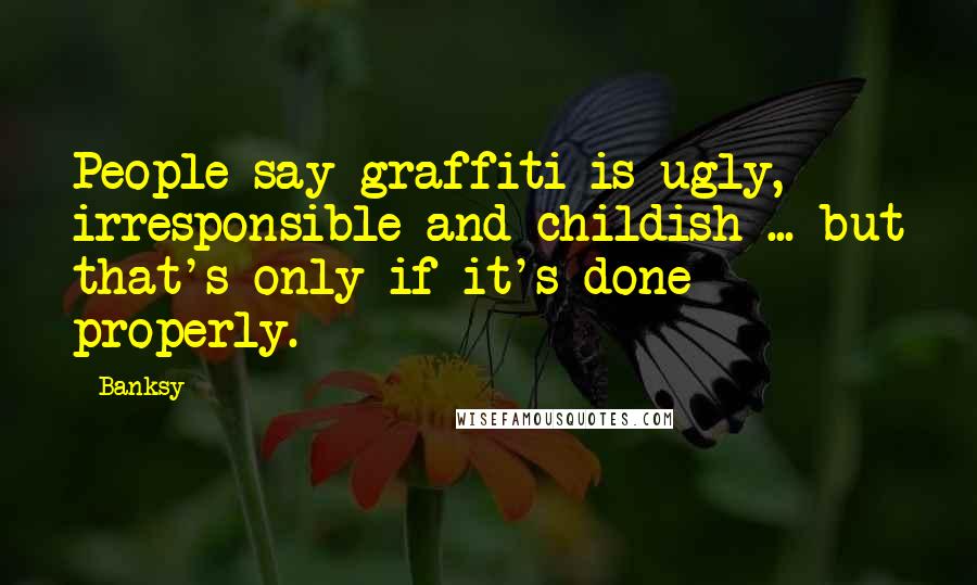 Banksy Quotes: People say graffiti is ugly, irresponsible and childish ... but that's only if it's done properly.