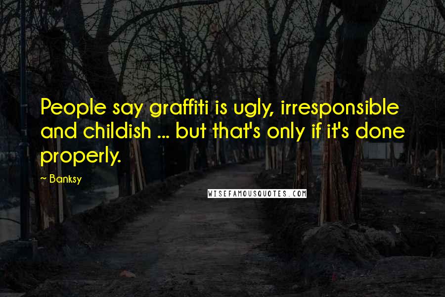 Banksy Quotes: People say graffiti is ugly, irresponsible and childish ... but that's only if it's done properly.