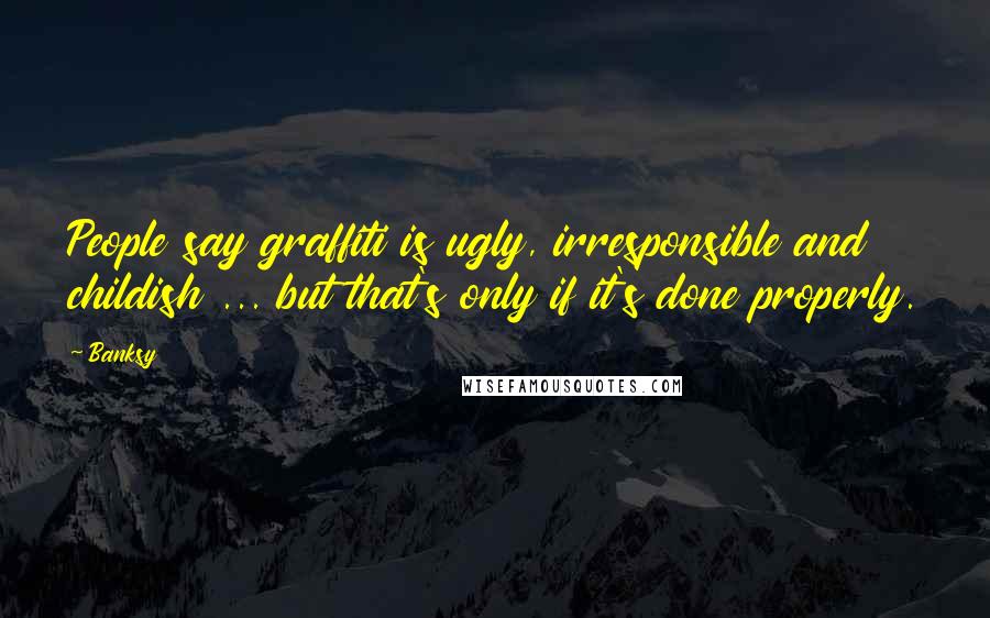 Banksy Quotes: People say graffiti is ugly, irresponsible and childish ... but that's only if it's done properly.