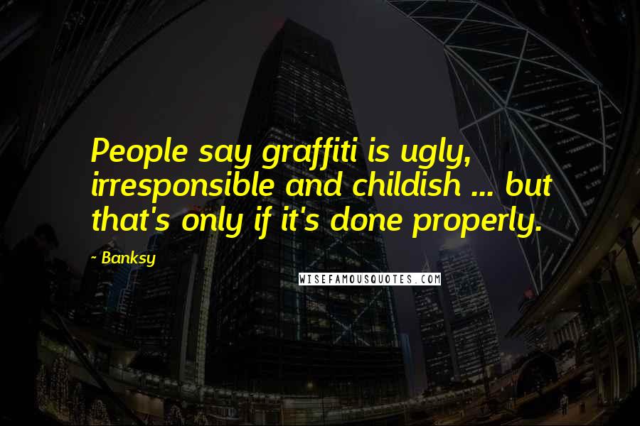 Banksy Quotes: People say graffiti is ugly, irresponsible and childish ... but that's only if it's done properly.