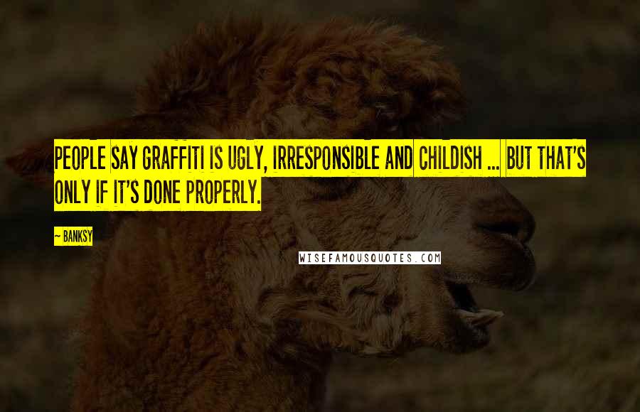 Banksy Quotes: People say graffiti is ugly, irresponsible and childish ... but that's only if it's done properly.