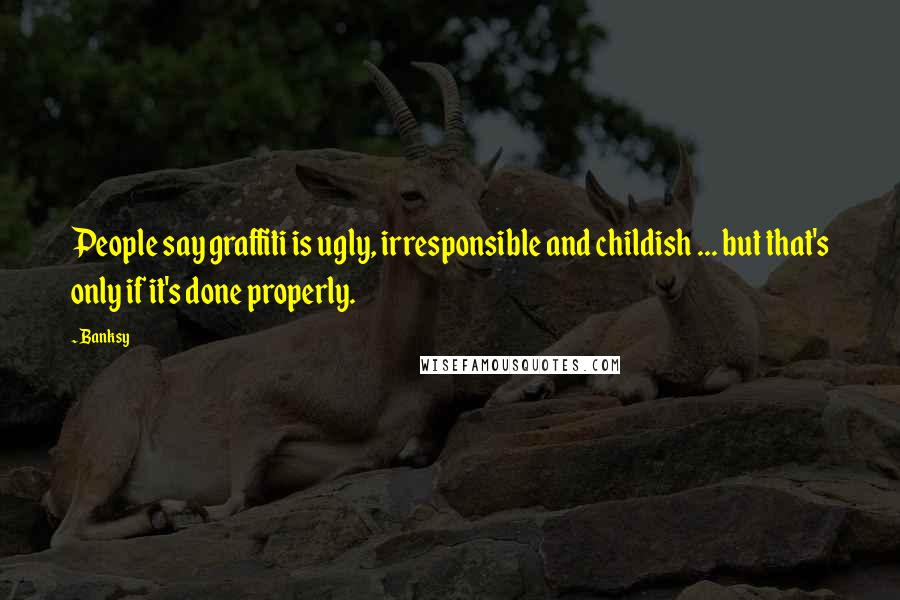 Banksy Quotes: People say graffiti is ugly, irresponsible and childish ... but that's only if it's done properly.