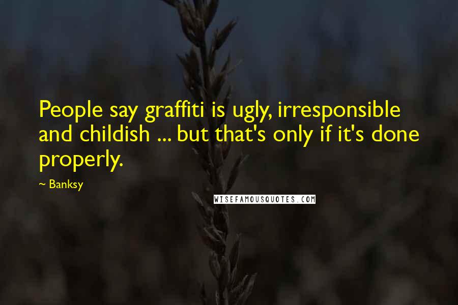 Banksy Quotes: People say graffiti is ugly, irresponsible and childish ... but that's only if it's done properly.
