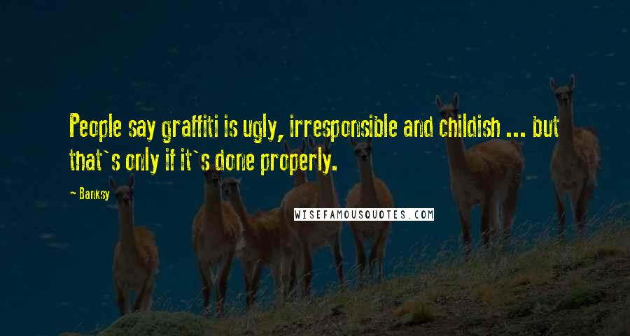 Banksy Quotes: People say graffiti is ugly, irresponsible and childish ... but that's only if it's done properly.