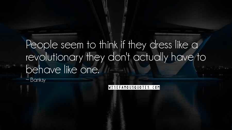 Banksy Quotes: People seem to think if they dress like a revolutionary they don't actually have to behave like one.