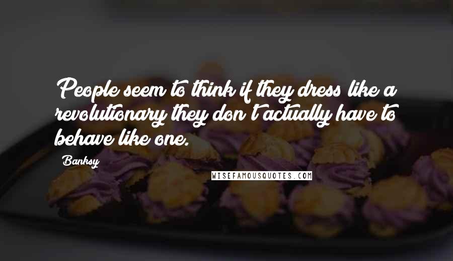 Banksy Quotes: People seem to think if they dress like a revolutionary they don't actually have to behave like one.