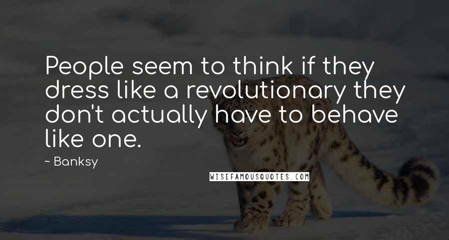Banksy Quotes: People seem to think if they dress like a revolutionary they don't actually have to behave like one.