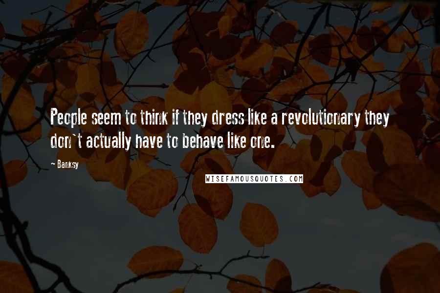 Banksy Quotes: People seem to think if they dress like a revolutionary they don't actually have to behave like one.