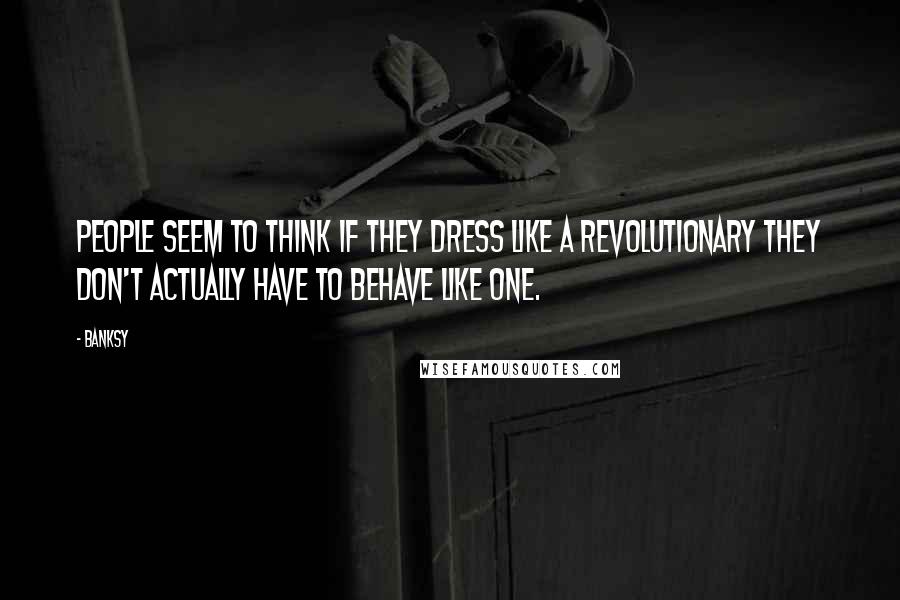 Banksy Quotes: People seem to think if they dress like a revolutionary they don't actually have to behave like one.