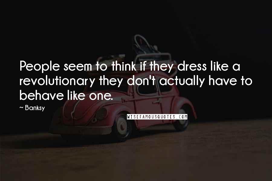 Banksy Quotes: People seem to think if they dress like a revolutionary they don't actually have to behave like one.