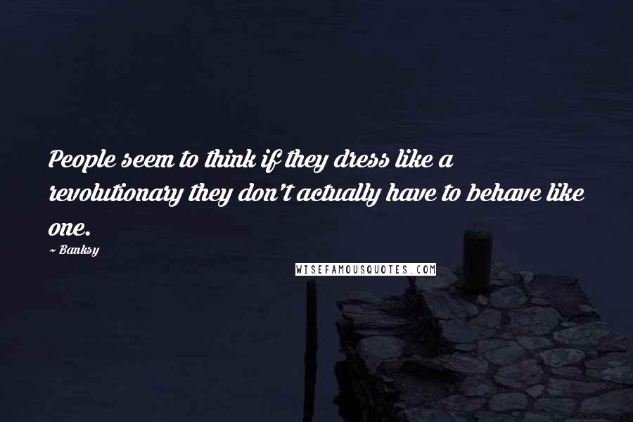 Banksy Quotes: People seem to think if they dress like a revolutionary they don't actually have to behave like one.
