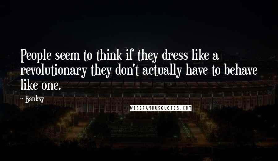 Banksy Quotes: People seem to think if they dress like a revolutionary they don't actually have to behave like one.