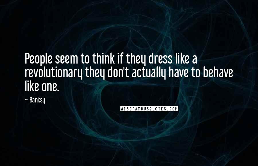 Banksy Quotes: People seem to think if they dress like a revolutionary they don't actually have to behave like one.