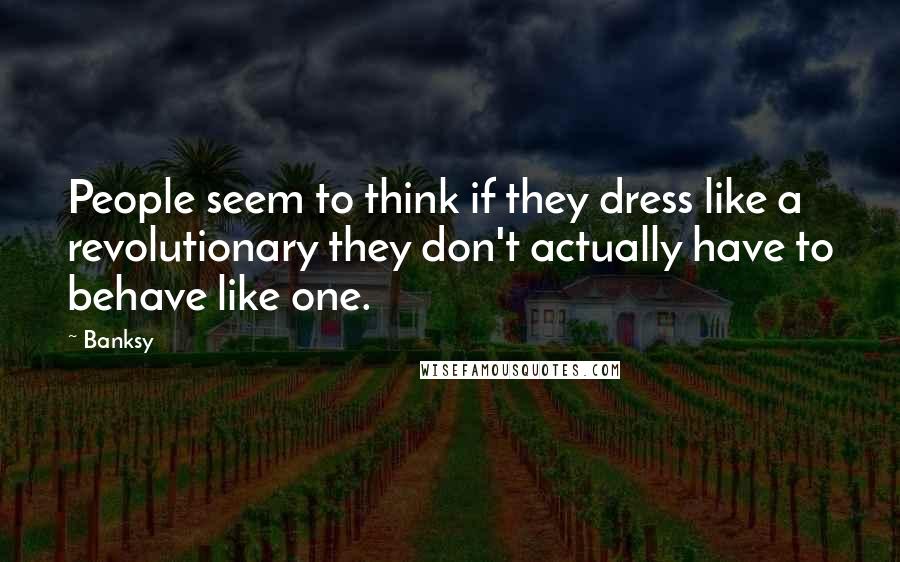 Banksy Quotes: People seem to think if they dress like a revolutionary they don't actually have to behave like one.