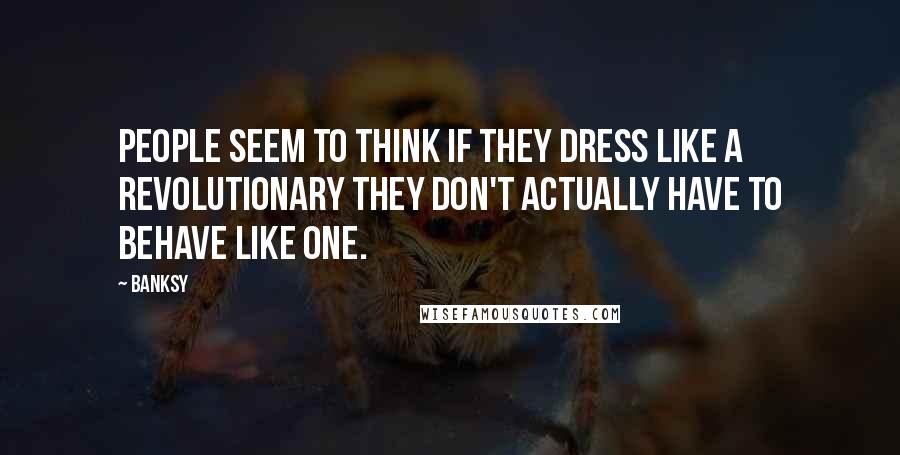 Banksy Quotes: People seem to think if they dress like a revolutionary they don't actually have to behave like one.
