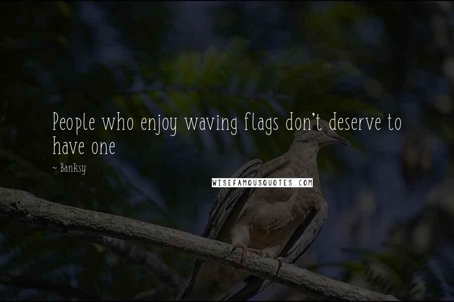 Banksy Quotes: People who enjoy waving flags don't deserve to have one