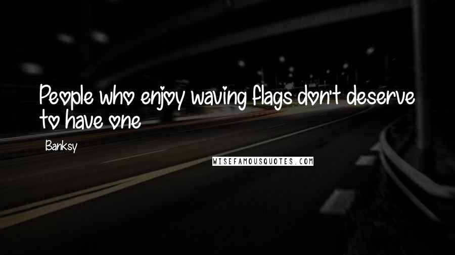 Banksy Quotes: People who enjoy waving flags don't deserve to have one