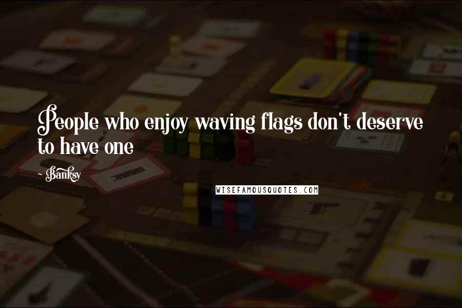 Banksy Quotes: People who enjoy waving flags don't deserve to have one