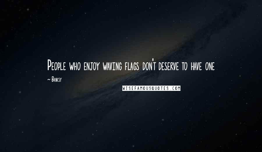 Banksy Quotes: People who enjoy waving flags don't deserve to have one