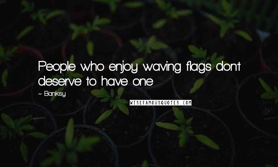 Banksy Quotes: People who enjoy waving flags don't deserve to have one