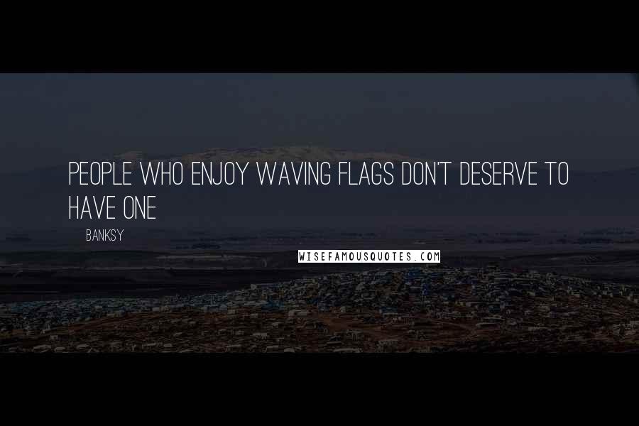 Banksy Quotes: People who enjoy waving flags don't deserve to have one