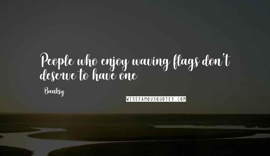 Banksy Quotes: People who enjoy waving flags don't deserve to have one