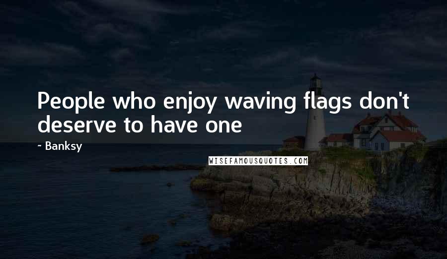 Banksy Quotes: People who enjoy waving flags don't deserve to have one