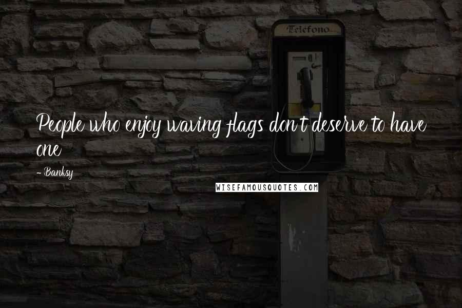 Banksy Quotes: People who enjoy waving flags don't deserve to have one