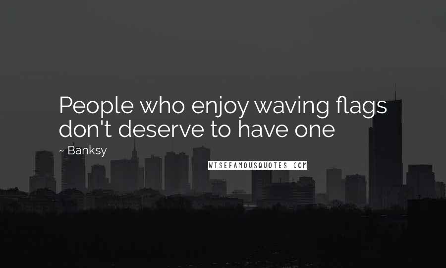 Banksy Quotes: People who enjoy waving flags don't deserve to have one