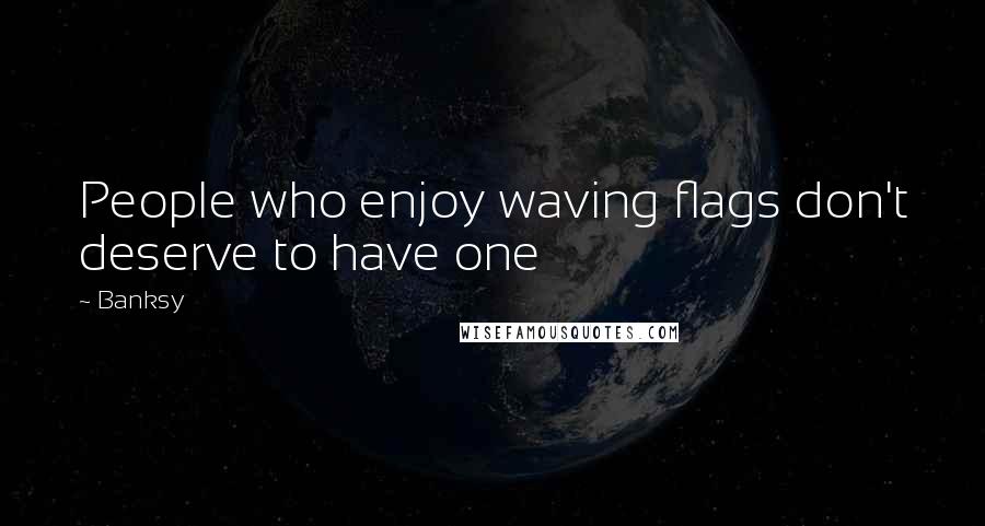 Banksy Quotes: People who enjoy waving flags don't deserve to have one