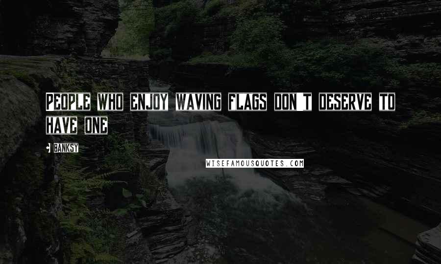 Banksy Quotes: People who enjoy waving flags don't deserve to have one