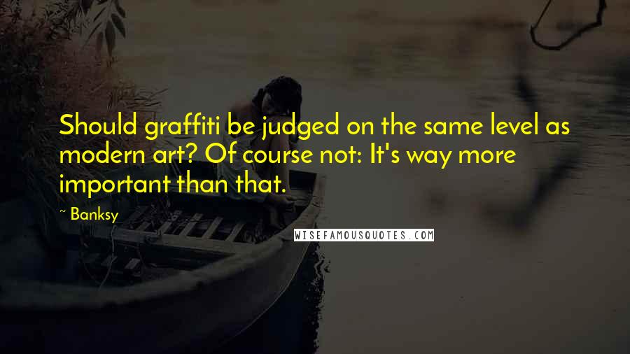 Banksy Quotes: Should graffiti be judged on the same level as modern art? Of course not: It's way more important than that.