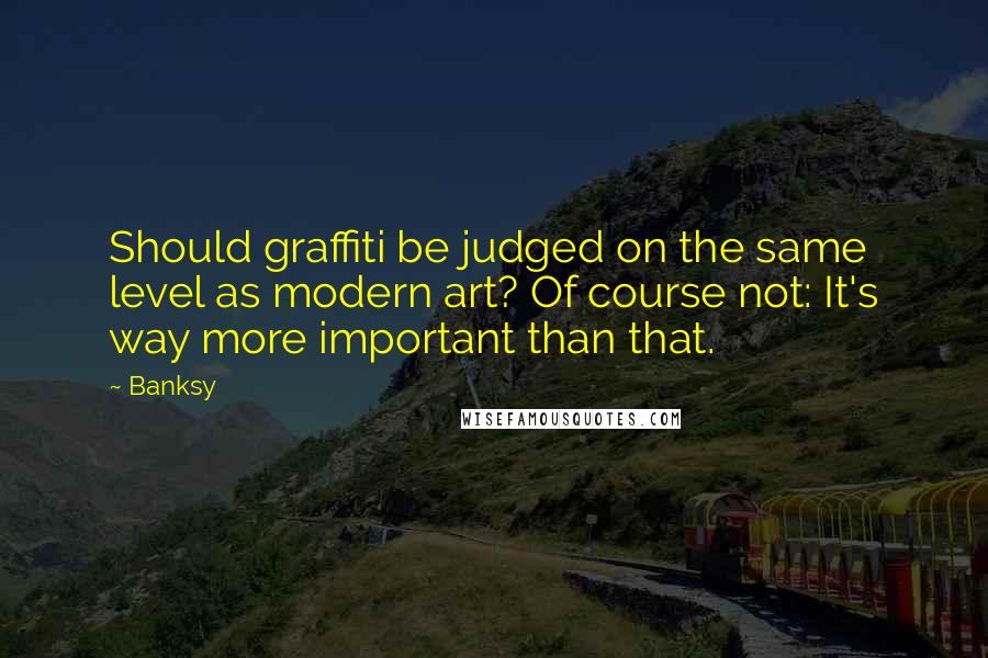 Banksy Quotes: Should graffiti be judged on the same level as modern art? Of course not: It's way more important than that.