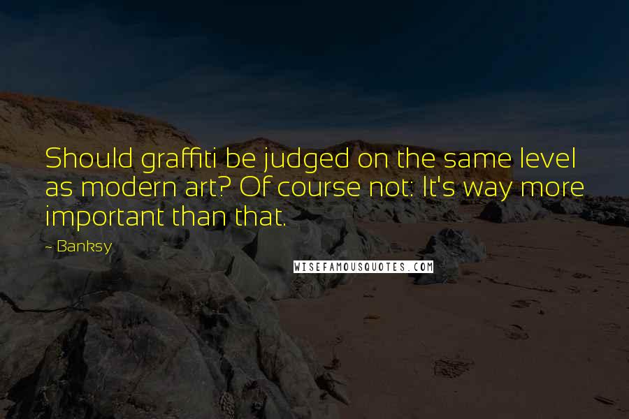 Banksy Quotes: Should graffiti be judged on the same level as modern art? Of course not: It's way more important than that.