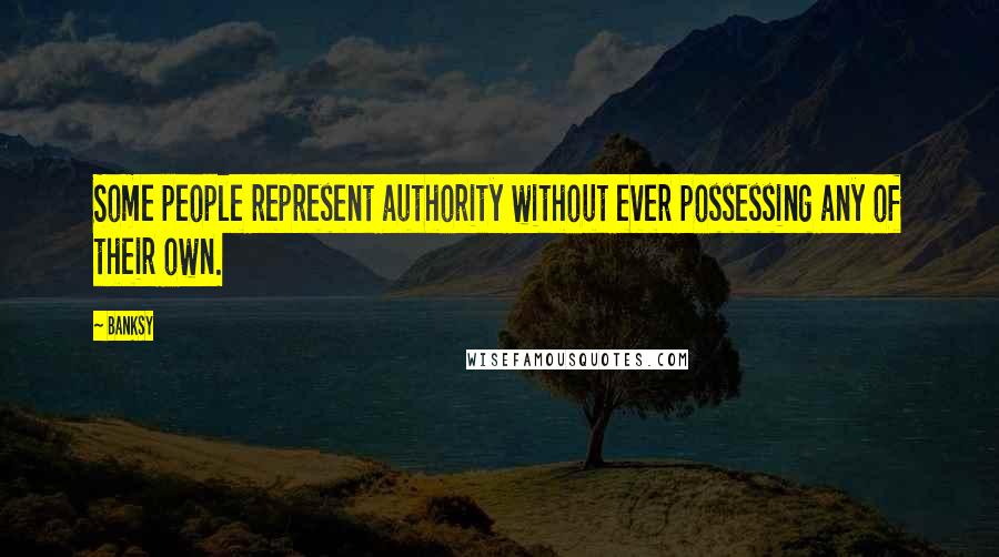 Banksy Quotes: Some people represent authority without ever possessing any of their own.