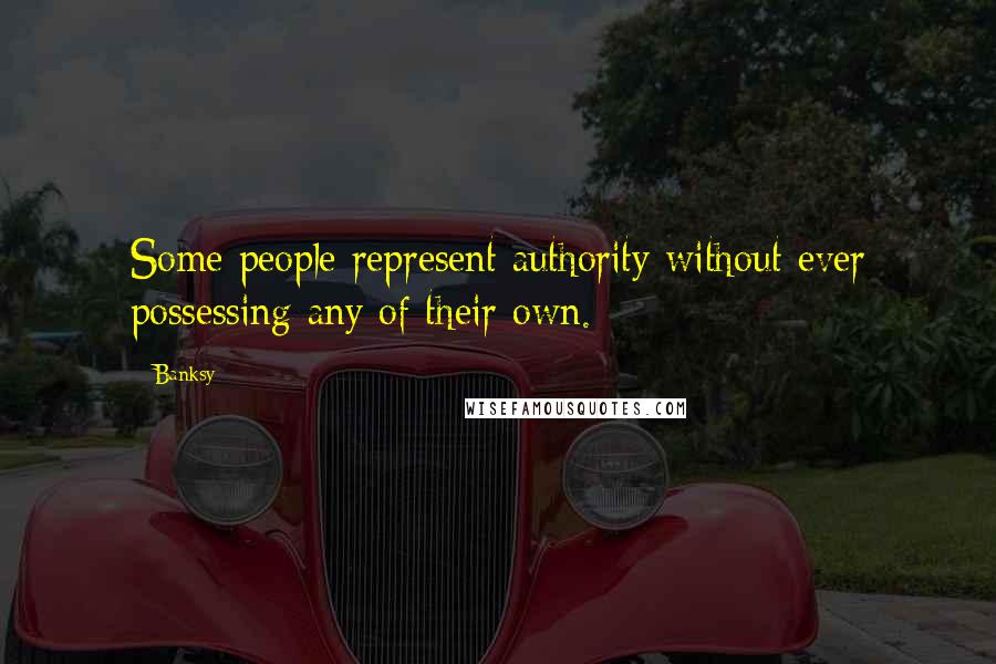 Banksy Quotes: Some people represent authority without ever possessing any of their own.