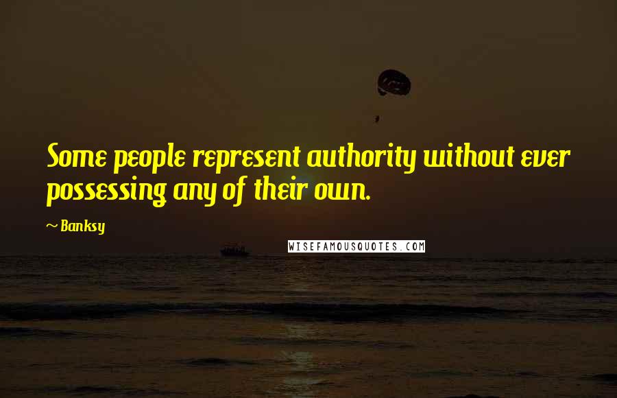 Banksy Quotes: Some people represent authority without ever possessing any of their own.