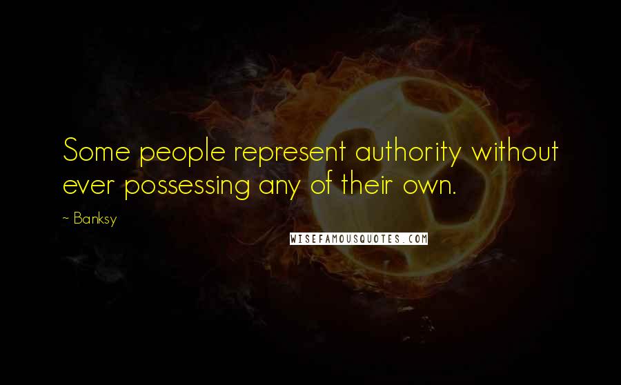 Banksy Quotes: Some people represent authority without ever possessing any of their own.