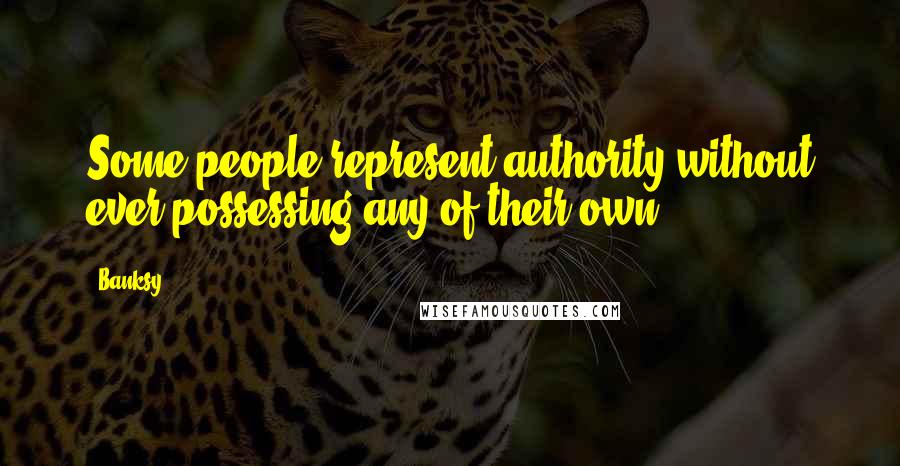 Banksy Quotes: Some people represent authority without ever possessing any of their own.