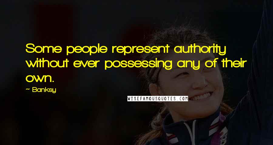 Banksy Quotes: Some people represent authority without ever possessing any of their own.