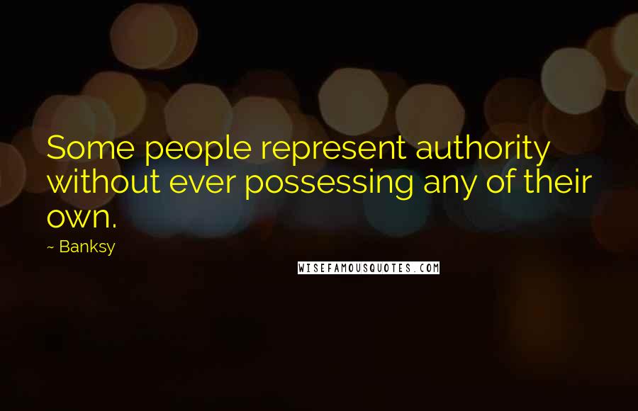 Banksy Quotes: Some people represent authority without ever possessing any of their own.