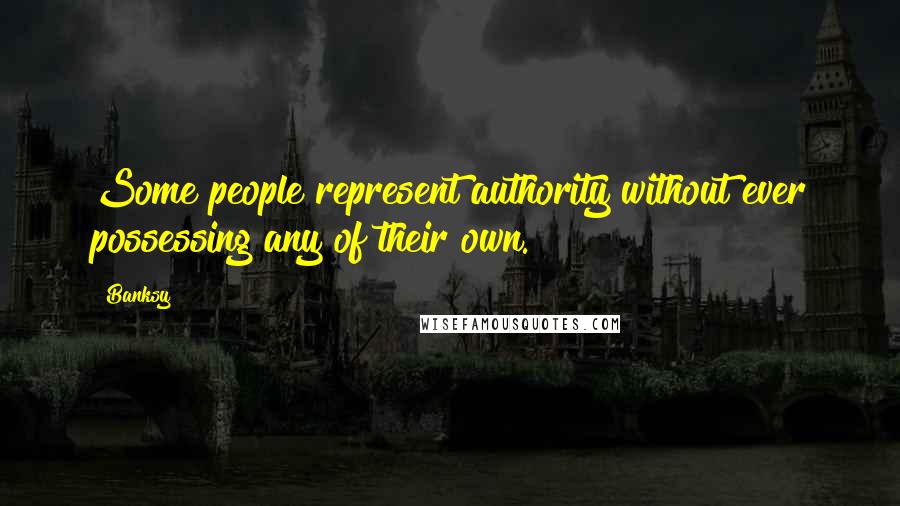 Banksy Quotes: Some people represent authority without ever possessing any of their own.