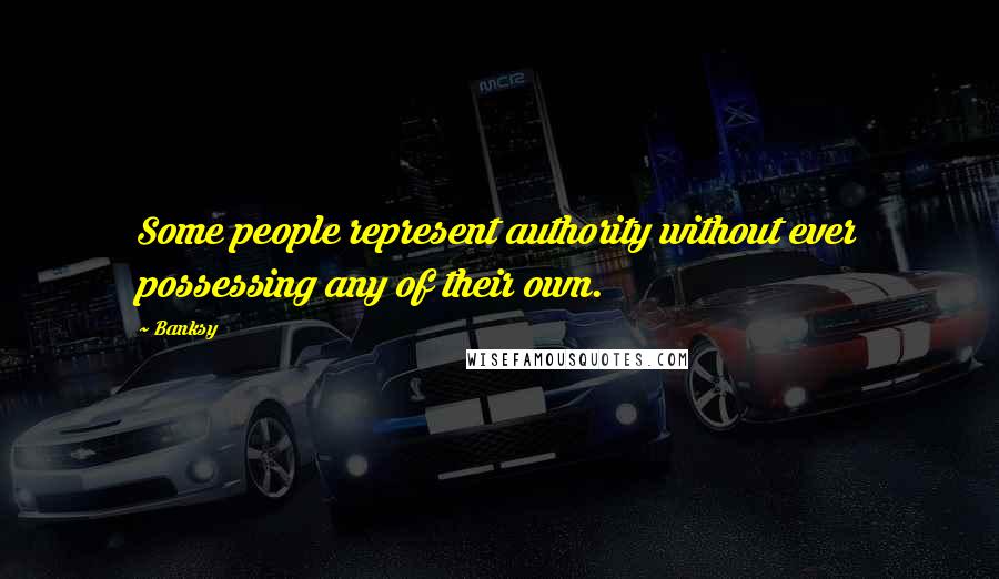 Banksy Quotes: Some people represent authority without ever possessing any of their own.