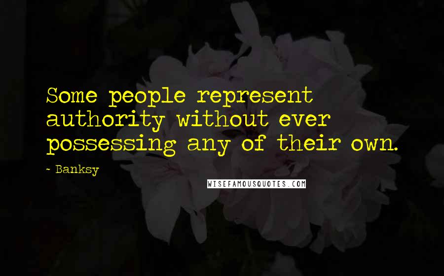 Banksy Quotes: Some people represent authority without ever possessing any of their own.