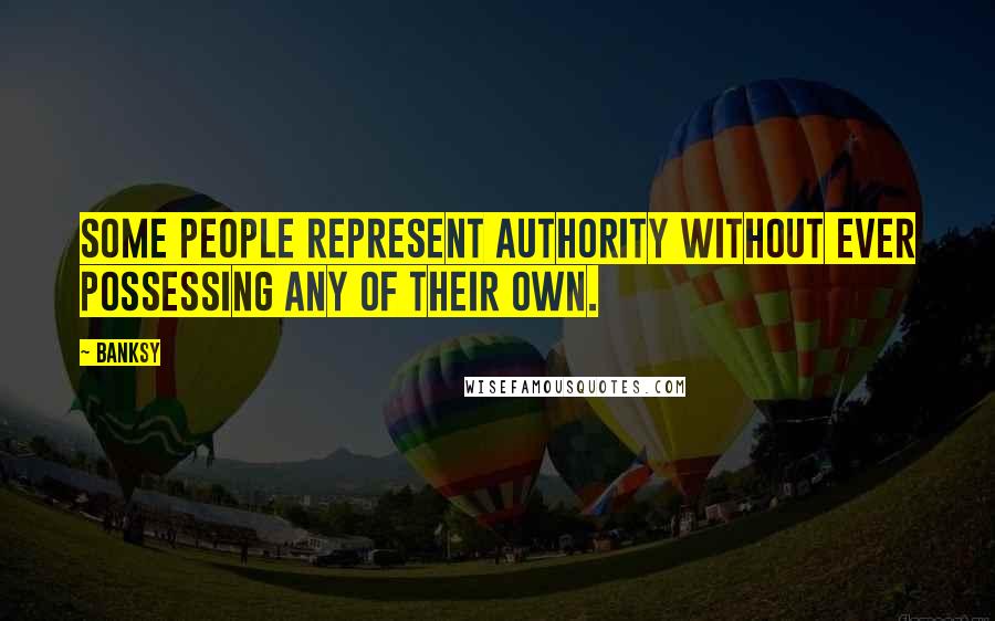 Banksy Quotes: Some people represent authority without ever possessing any of their own.