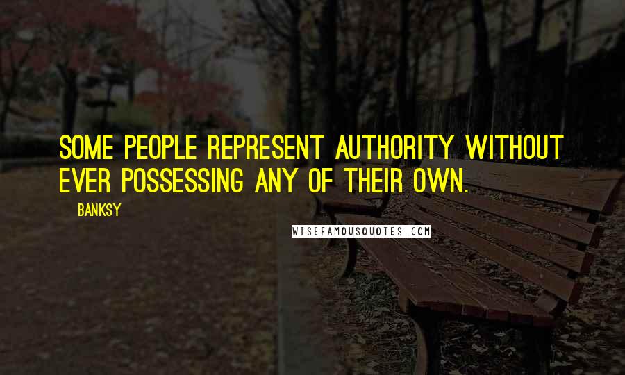 Banksy Quotes: Some people represent authority without ever possessing any of their own.